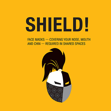 SHIELD! FACE MASKS – COVERING YOUR NOSE, MOUTH AND CHIN – REQUIRED IN SHARED SPACES