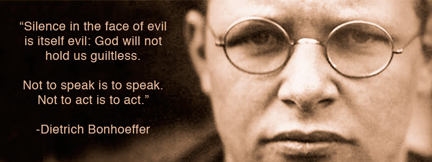 Dietrich Bonhoeffer - "Silence in the face of evil is itself evil: God will not hold us guiltless. Not to speak is to speak. Not to act is to act."