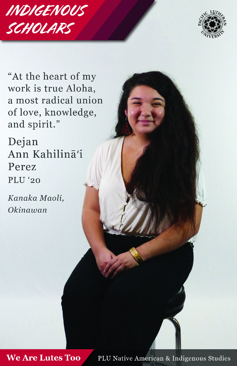 “At the heart of my work is true Aloha, a most radical union of love, knowledge, and spirit.” Dejan Ann Kahilināʻi Perez (Kanaka Maoli, Okinawan) PLU ‘20