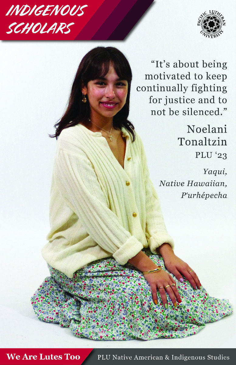 “It’s about being motivated to keep continually fighting for justice and to not be silenced.” Noelani Tonaltzin (Yaqui, Native Hawaiian, Pʻurhépecha) PLU ‘23