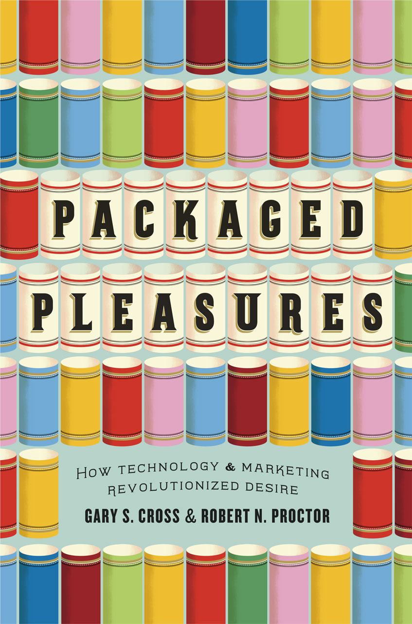 Packaged Pleasures - How Technology & Marketing Revolutionized Desire, Gary S. Cross & Robert N. Proctor