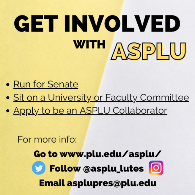 Get Involved with ASPLU: 1) Run for Senate; 2) Sit on University or Faculty Committee; 3) Apply to be an ASPLU Collaborator. For more info go to www.plu.edu/asplu Follow @asplu_lutes Email asplupres@plu.edu