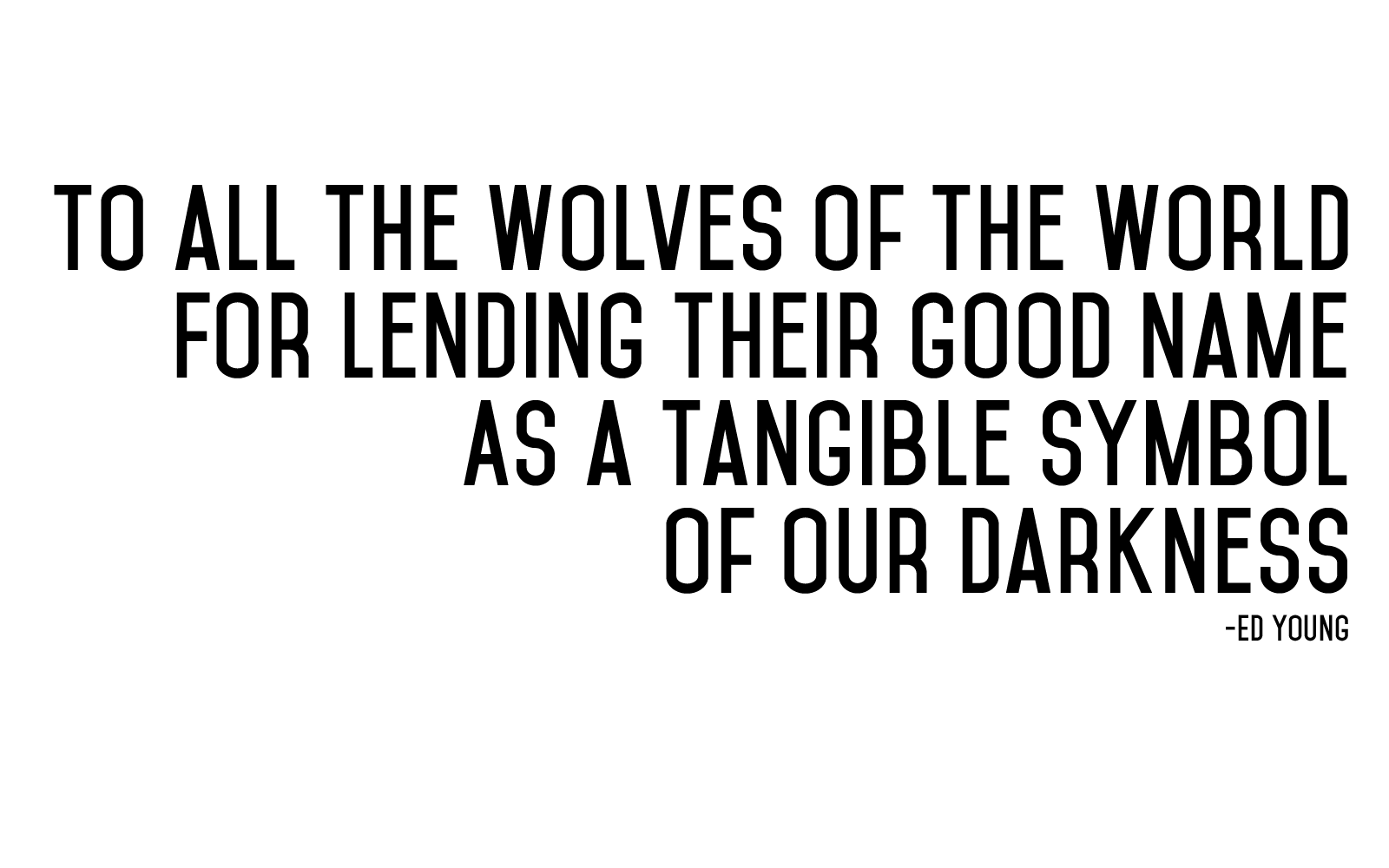 Quote: To all the wolves of the world for lending their good name as a tangible symbol of our darkness