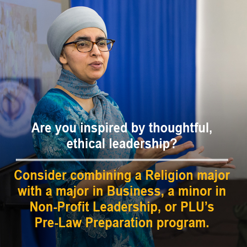 "Are you inspired by thoughtful, ethical leadership? Consider combining a Religion major with a major in Business, a minor in Non-Profit Leadership, or PLU's Pre-Law Preparation program"