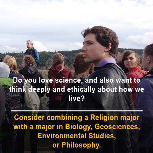 "Do you love science, and also want to think deeply and ethically about the way we live? Consider combining a Religion major with a major in Biology, Geosciences, Environmental Studies, or Philosophy"