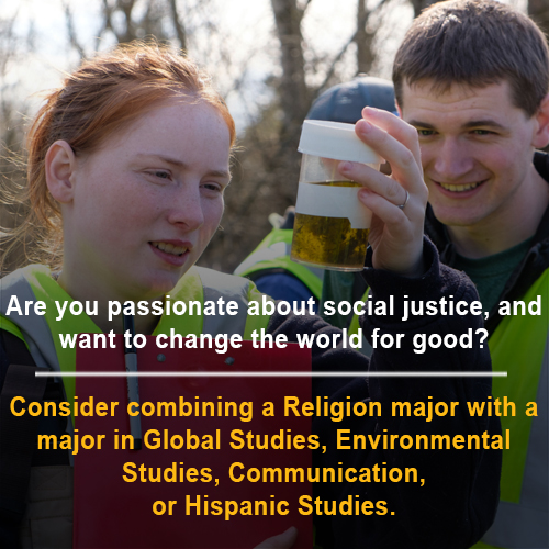 "Are you passionate about social justice, and want to change the world for good? Consider combining a Religion major with a major in Global Studies, Environmental Studies, Communication, or Hispanic Studies"