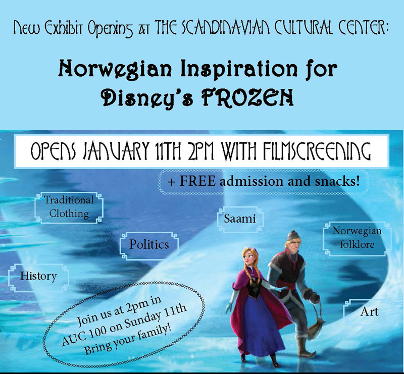 Disney's Frozen movie - Norwegian inspired poster - New Exhibit Opening at the Scandinavian Cultural Center: Norwegian Inspiration for Disney's Frozen, open January 11th 2pm with filmscreening, free admission and snacks, traditional clothing, politics, saami, norwegian folklore, history, art. Join us at 2pm in AUC 100 on Sunday 11th Bring your family!
